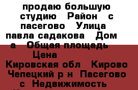 продаю большую студию › Район ­ с.пасегово › Улица ­ павла садакова › Дом ­ 14а › Общая площадь ­ 35 › Цена ­ 1 200 000 - Кировская обл., Кирово-Чепецкий р-н, Пасегово с. Недвижимость » Квартиры продажа   